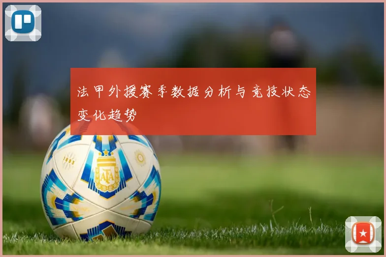 法甲外援赛季数据分析与竞技状态变化趋势
