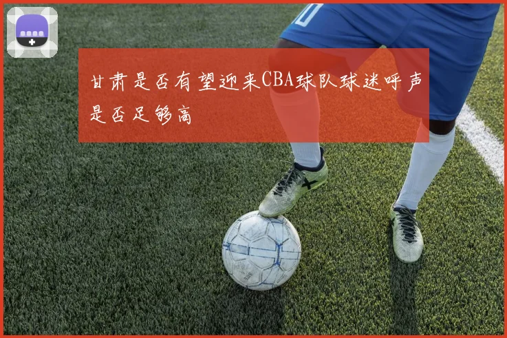 甘肃是否有望迎来CBA球队球迷呼声是否足够高