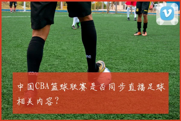 中国CBA篮球联赛是否同步直播足球相关内容？
