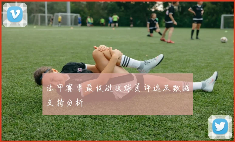 法甲赛季最佳进攻球员评选及数据支持分析