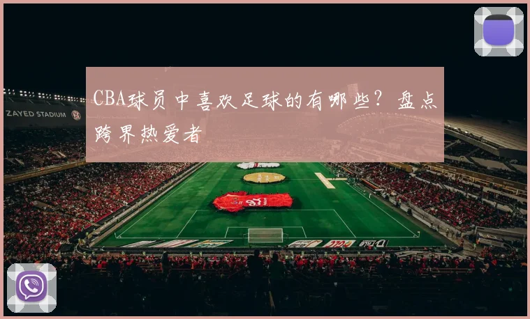 CBA球员中喜欢足球的有哪些?盘点跨界热爱者