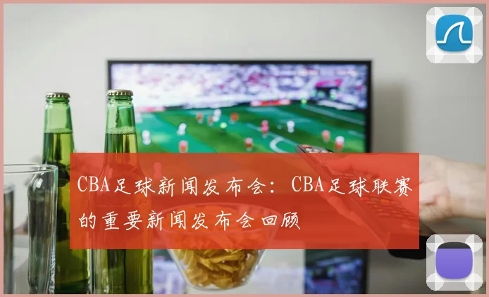 CBA足球新闻发布会：CBA足球联赛的重要新闻发布会回顾