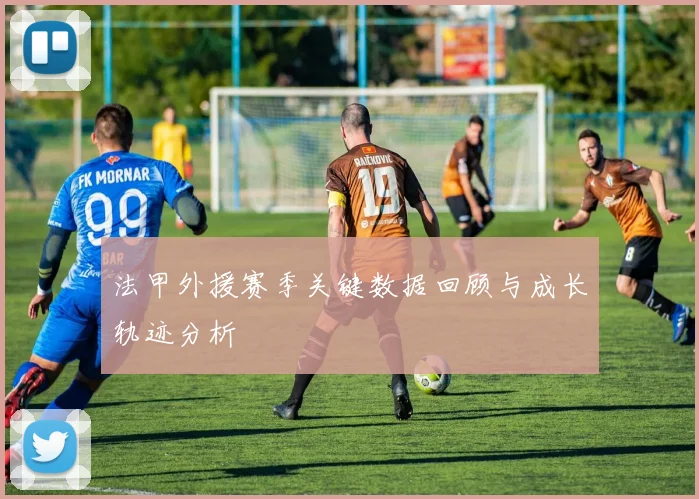 法甲外援赛季关键数据回顾与成长轨迹分析