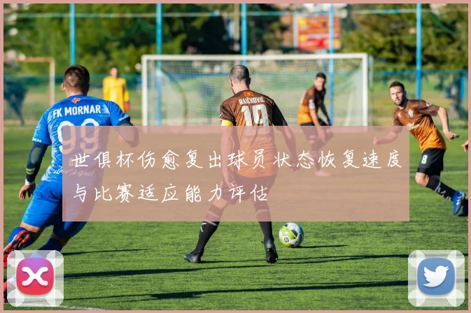 世俱杯伤愈复出球员状态恢复速度与比赛适应能力评估
