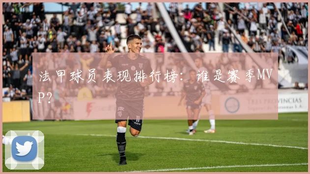 法甲球员表现排行榜：谁是赛季MVP？