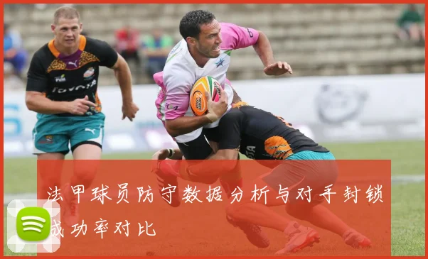 法甲球员防守数据分析与对手封锁成功率对比