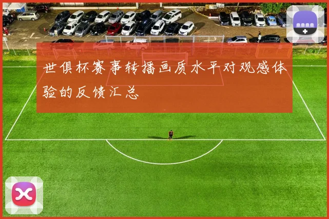 世俱杯赛事转播画质水平对观感体验的反馈汇总