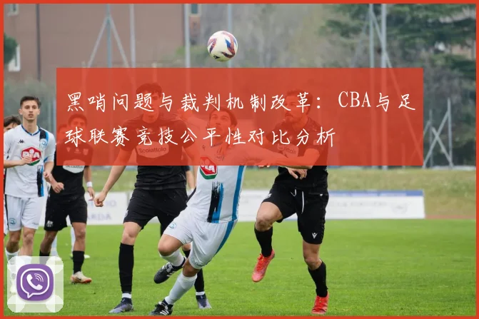 黑哨问题与裁判机制改革:CBA与足球联赛竞技公平性对比分析