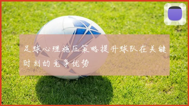 足球心理施压策略提升球队在关键时刻的竞争优势